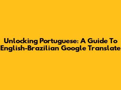 Unlocking Portuguese: A Guide To English-Brazilian Google Translate
