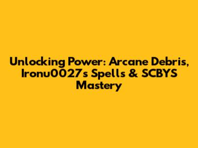Unlocking Power: Arcane Debris, Ironu0027s Spells & SCBYS Mastery