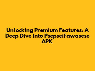 Unlocking Premium Features: A Deep Dive Into Psepseifawasese APK