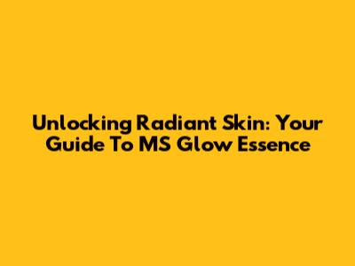 Unlocking Radiant Skin: Your Guide To MS Glow Essence