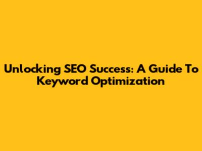Unlocking SEO Success: A Guide To Keyword Optimization
