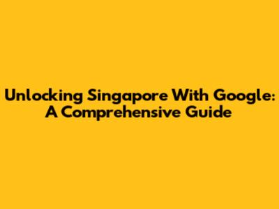 Unlocking Singapore With Google: A Comprehensive Guide