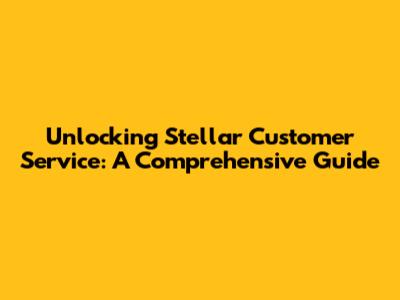 Unlocking Stellar Customer Service: A Comprehensive Guide