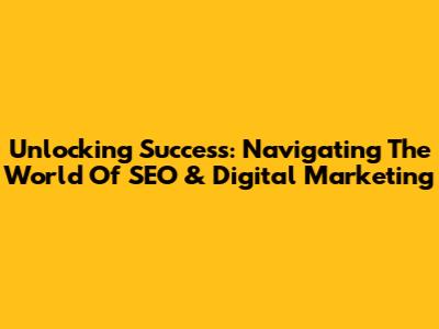 Unlocking Success: Navigating The World Of SEO & Digital Marketing