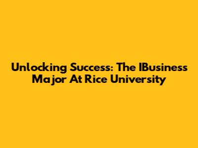 Unlocking Success: The IBusiness Major At Rice University