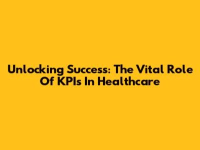 Unlocking Success: The Vital Role Of KPIs In Healthcare