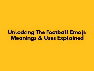 Unlocking The Football Emoji: Meanings & Uses Explained