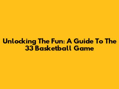 Unlocking The Fun: A Guide To The 33 Basketball Game