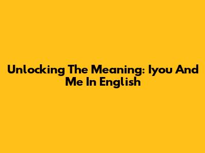 Unlocking The Meaning: 'Iyou And Me' In English