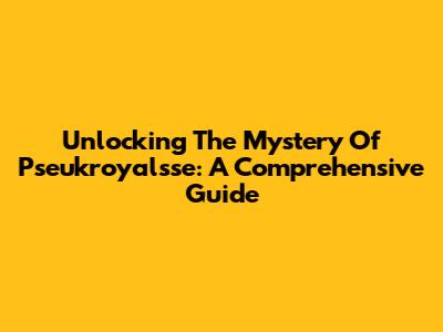 Unlocking The Mystery Of Pseukroyalsse: A Comprehensive Guide