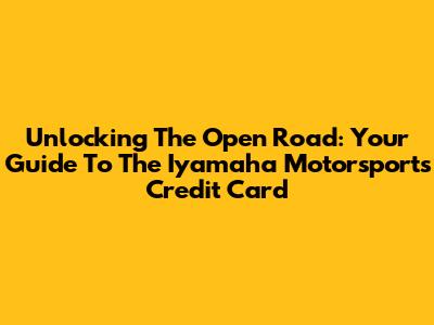 Unlocking The Open Road: Your Guide To The Iyamaha Motorsports Credit Card