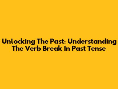 Unlocking The Past: Understanding The Verb 'Break' In Past Tense