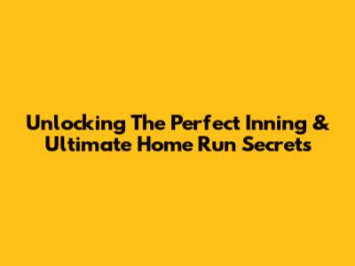 Unlocking The Perfect Inning & Ultimate Home Run Secrets