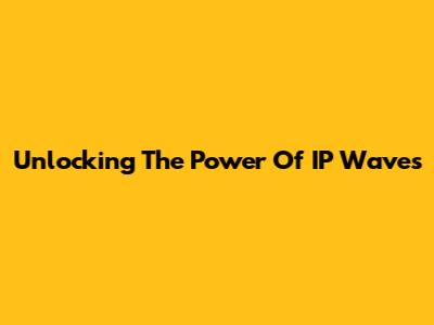 Unlocking The Power Of IP Waves