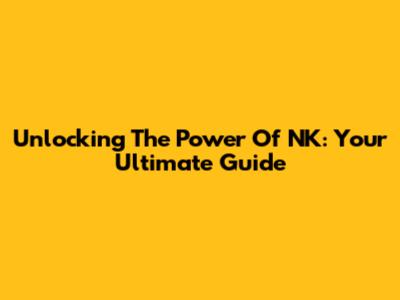 Unlocking The Power Of NK: Your Ultimate Guide