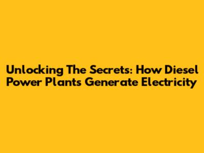 Unlocking The Secrets: How Diesel Power Plants Generate Electricity