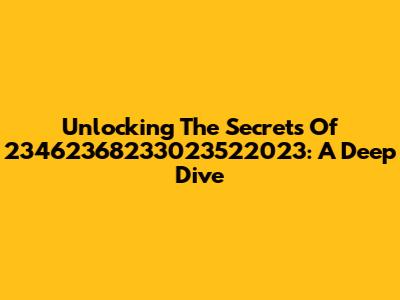 Unlocking The Secrets Of 23462368233023522023: A Deep Dive