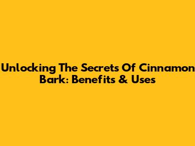 Unlocking The Secrets Of Cinnamon Bark: Benefits & Uses