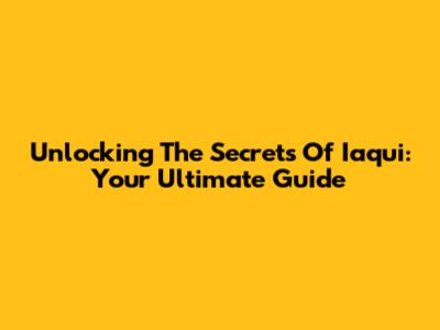 Unlocking The Secrets Of Iaqui: Your Ultimate Guide