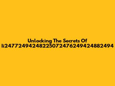 Unlocking The Secrets Of Ii24772494248225072476249424882494