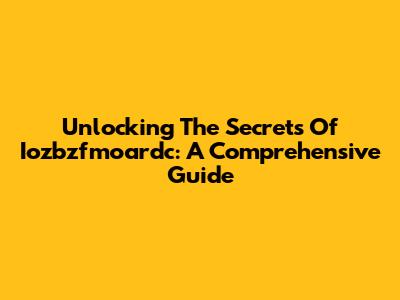 Unlocking The Secrets Of Iozbzfmoardc: A Comprehensive Guide