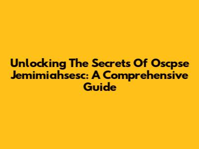Unlocking The Secrets Of Oscpse Jemimiahsesc: A Comprehensive Guide
