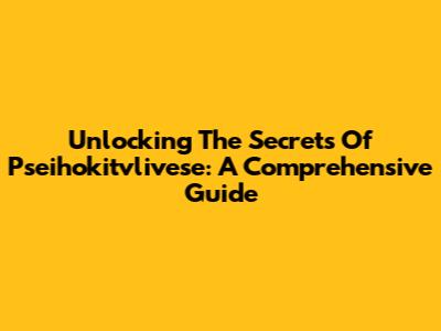 Unlocking The Secrets Of Pseihokitvlivese: A Comprehensive Guide