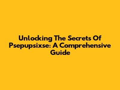 Unlocking The Secrets Of Psepupsixse: A Comprehensive Guide