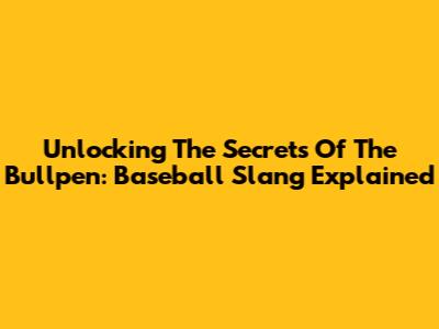 Unlocking The Secrets Of The 'Bullpen': Baseball Slang Explained