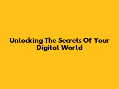 Unlocking The Secrets Of Your Digital World