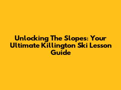 Unlocking The Slopes: Your Ultimate Killington Ski Lesson Guide