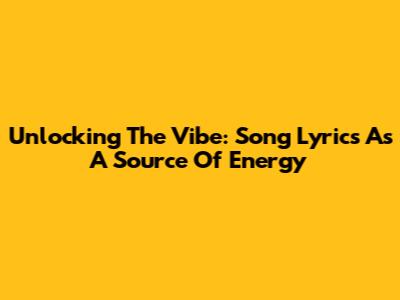 Unlocking The Vibe: Song Lyrics As A Source Of Energy