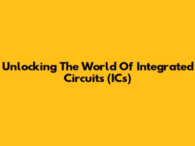 Unlocking The World Of Integrated Circuits (ICs)