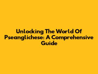 Unlocking The World Of Pseanglichese: A Comprehensive Guide