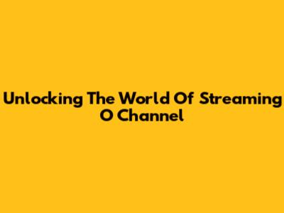 Unlocking The World Of Streaming O Channel