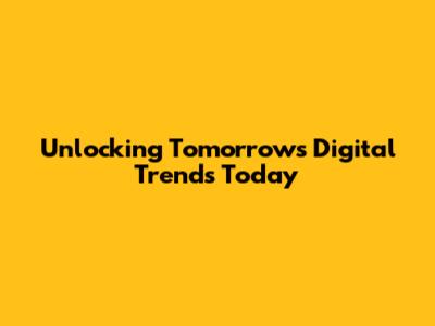 Unlocking Tomorrow's Digital Trends Today