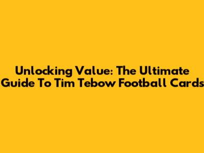Unlocking Value: The Ultimate Guide To Tim Tebow Football Cards