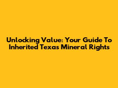 Unlocking Value: Your Guide To Inherited Texas Mineral Rights