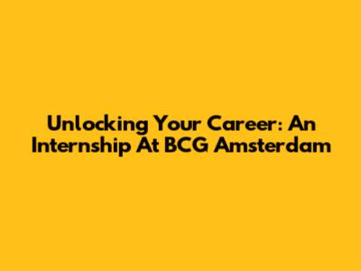 Unlocking Your Career: An Internship At BCG Amsterdam