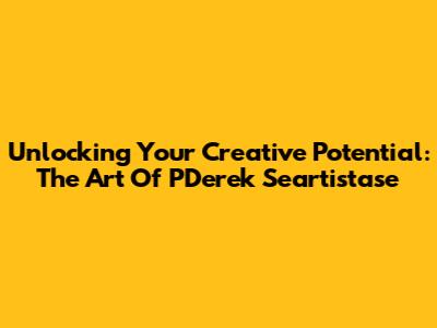 Unlocking Your Creative Potential: The Art Of PDerek Seartistase