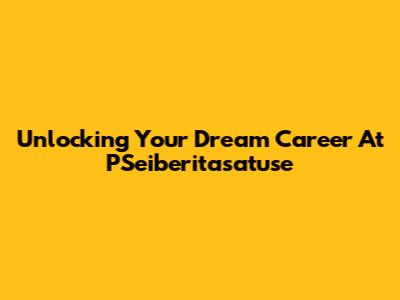 Unlocking Your Dream Career At PSeiberitasatuse