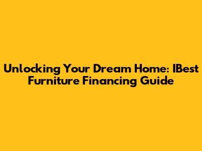 Unlocking Your Dream Home: IBest Furniture Financing Guide