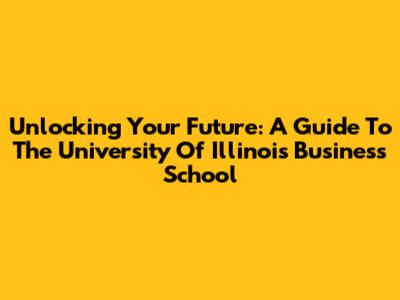 Unlocking Your Future: A Guide To The University Of Illinois Business School