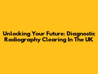 Unlocking Your Future: Diagnostic Radiography Clearing In The UK