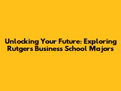 Unlocking Your Future: Exploring Rutgers Business School Majors