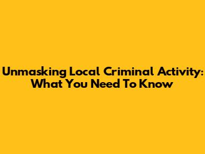 Unmasking Local Criminal Activity: What You Need To Know