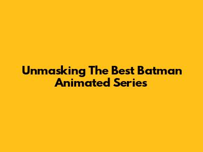 Unmasking The Best Batman Animated Series