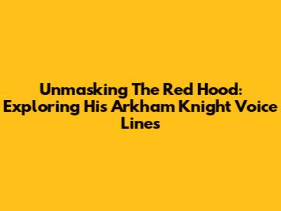 Unmasking The Red Hood: Exploring His Arkham Knight Voice Lines