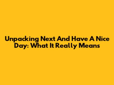 Unpacking "Next And Have A Nice Day": What It Really Means