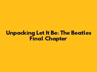 Unpacking 'Let It Be': The Beatles' Final Chapter